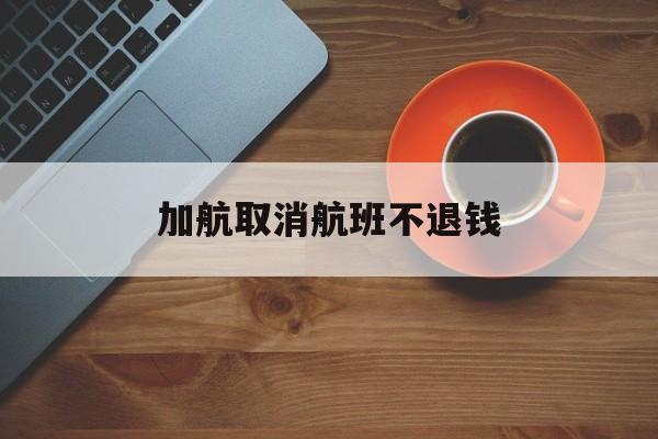 加航取消航班不退钱(加航取消航班不退钱怎么投诉)