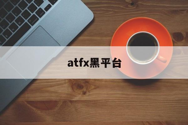 atfx黑平台(atfx平台怎么样)