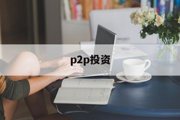 p2p投资(p2p投资理财)