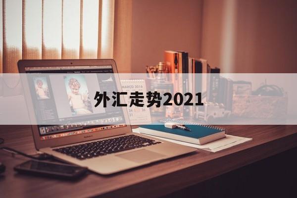 外汇走势2021(外汇走势分析最新消息)