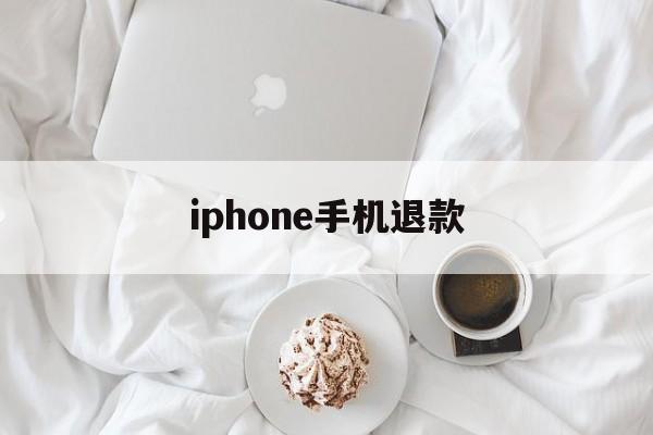 iphone手机退款(iphone退款怎么说)