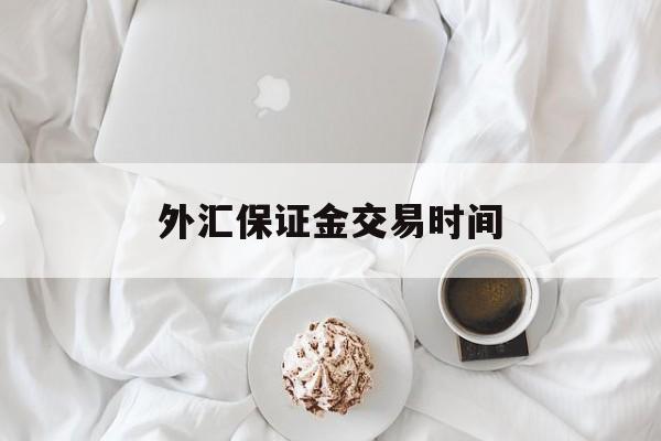 外汇保证金交易时间(外汇保证金交易时间怎么算)