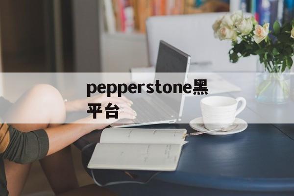 pepperstone黑平台(pepperstone官网入口)