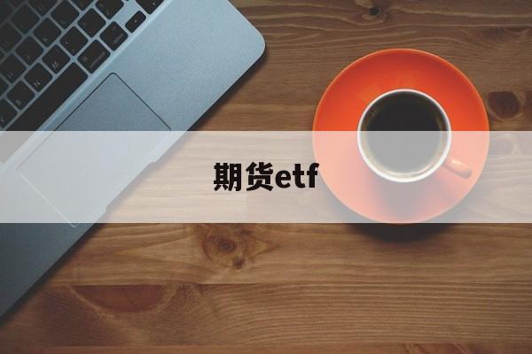 期货etf(期货ETF会爆仓吗)